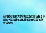如何給標題段文字添加藍色陰影邊框（標題文字添加藍色陰影邊框怎么設置 如何設置介紹）