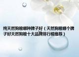 純天然狗糧哪種牌子好（天然狗糧哪個牌子好天然狗糧十大品牌排行榜推薦）