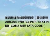 英語翻譯在線翻譯百度（英語翻譯AIRLINE PNR  1E PNR  ETKT NBR  CONJ NBR IATA CODE ）