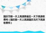 國(guó)慶節(jié)前一天上高速跨省后一天下高速收費(fèi)嗎（國(guó)慶前一天上高速國(guó)慶當(dāng)天下高速收費(fèi)嗎）