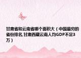甘肅省和云南省哪個(gè)面積大（中國(guó)最窮的省份排名,甘肅西藏云南人均GDP不足3萬(wàn)）