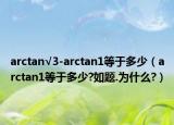arctan√3-arctan1等于多少（arctan1等于多少?如題.為什么?）
