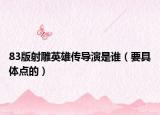 83版射雕英雄傳導(dǎo)演是誰(shuí)（要具體點(diǎn)的）