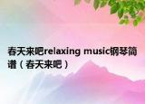 春天來吧relaxing music鋼琴簡(jiǎn)譜（春天來吧）