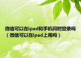 微信可以在ipad和手機(jī)同時登錄嗎（微信可以在ipad上用嗎）
