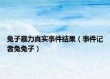 兔子暴力真實事件結(jié)果（事件記者兔兔子）