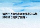 請問一下深圳發(fā)源地美發(fā)怎么樣好不好（我買了團購）