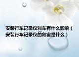 安裝行車(chē)記錄儀對(duì)車(chē)有什么影響（安裝行車(chē)記錄儀的危害是什么）
