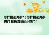 怎樣挑選海參?（怎樣挑選海參竅門 挑選海參的小竅門）