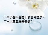 廣州小客車搖號申請官網(wǎng)登錄（廣州小客車搖號申請）