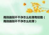 雨刮器刮不干凈怎么處理有紋路（雨刮器刮不干凈怎么處理）