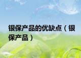 銀保產(chǎn)品的優(yōu)缺點(diǎn)（銀保產(chǎn)品）