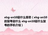 ebg-an10是什么意思（ebg-an10的型號是什么 ebg-an10是什么型號的手機(jī)介紹）