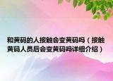 和黃碼的人接觸會(huì)變黃碼嗎（接觸黃碼人員后會(huì)變黃碼嗎詳細(xì)介紹）
