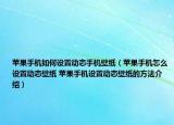 蘋果手機(jī)如何設(shè)置動(dòng)態(tài)手機(jī)壁紙（蘋果手機(jī)怎么設(shè)置動(dòng)態(tài)壁紙 蘋果手機(jī)設(shè)置動(dòng)態(tài)壁紙的方法介紹）