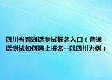 四川省普通話測(cè)試報(bào)名入口（普通話測(cè)試如何網(wǎng)上報(bào)名--以四川為例）