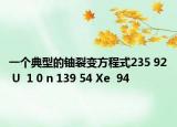 一個(gè)典型的鈾裂變方程式235 92 U  1 0 n 139 54 Xe  94
