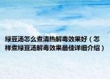 綠豆湯怎么煮清熱解毒效果好（怎樣煮綠豆湯解毒效果最佳詳細介紹）