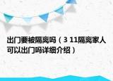 出門要被隔離嗎（3 11隔離家人可以出門嗎詳細介紹）