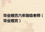 畢業(yè)贈言六年級給老師（畢業(yè)贈言）