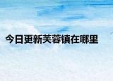 今日更新芙蓉鎮(zhèn)在哪里