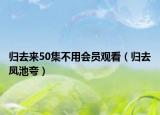 歸去來(lái)50集不用會(huì)員觀看（歸去鳳池夸）