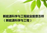 新能源科學(xué)與工程就業(yè)前景怎樣（新能源科學(xué)與工程）