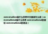 conversation是什么意思中文翻譯怎么讀（conversational是什么意思 conversational的音標(biāo) conversational的用法）