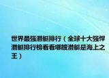世界最強潛艇排行（全球十大強悍潛艇排行榜看看哪艘潛艇是海上之王）