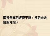 網(wǎng)簽備案后還要干嘛（簽后誰去備案介紹）