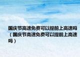 國慶節(jié)高速免費可以提前上高速嗎（國慶節(jié)高速免費可以提前上高速嗎）