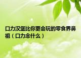 口力漢堡比你更會(huì)玩的零食界鼻祖（口力念什么）