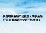長春明宇金融廣場位置（明宇金融廣場 長春市明宇金融廣場樓盤）