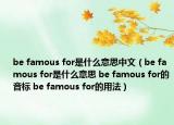 be famous for是什么意思中文（be famous for是什么意思 be famous for的音標 be famous for的用法）