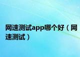網(wǎng)速測試app哪個好（網(wǎng)速測試）