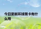 今日更新環(huán)球黑卡有什么用