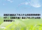 游園不值表達(dá)了詩人什么樣的思想感情50字（《游園不值》表達(dá)了詩人什么樣的思想感情?）