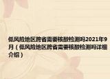 低風(fēng)險(xiǎn)地區(qū)跨省需要核酸檢測嗎2021年9月（低風(fēng)險(xiǎn)地區(qū)跨省需要核酸檢測嗎詳細(xì)介紹）