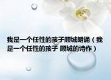 我是一個(gè)任性的孩子顧城朗誦（我是一個(gè)任性的孩子 顧城的詩作）