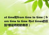 at time和from time to time（from time to time 與at times的區(qū)別?都是有時(shí)的意思）