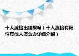 十人混檢出結(jié)果嗎（十人混檢有陽(yáng)性其他人怎么辦詳細(xì)介紹）