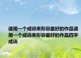 請用一個成語來形容最好的作品請用一個成語來形容最好的作品四字成語
