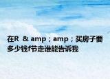 在R  & amp；amp；買房子要多少錢f節(jié)走誰能告訴我