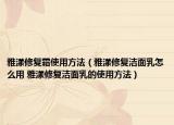 雅漾修復(fù)霜使用方法（雅漾修復(fù)潔面乳怎么用 雅漾修復(fù)潔面乳的使用方法）