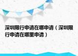 深圳限行申請在哪申請（深圳限行申請在哪里申請）