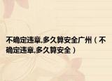 不確定違章,多久算安全廣州（不確定違章,多久算安全）