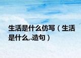 生活是什么仿寫（生活是什么,.造句）