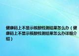 健康碼上不顯示核酸檢測結(jié)果怎么辦（健康碼上不顯示核酸檢測結(jié)果怎么辦詳細介紹）