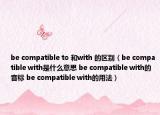 be compatible to 和with 的區(qū)別（be compatible with是什么意思 be compatible with的音標 be compatible with的用法）
