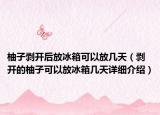 柚子剝開后放冰箱可以放幾天（剝開的柚子可以放冰箱幾天詳細(xì)介紹）